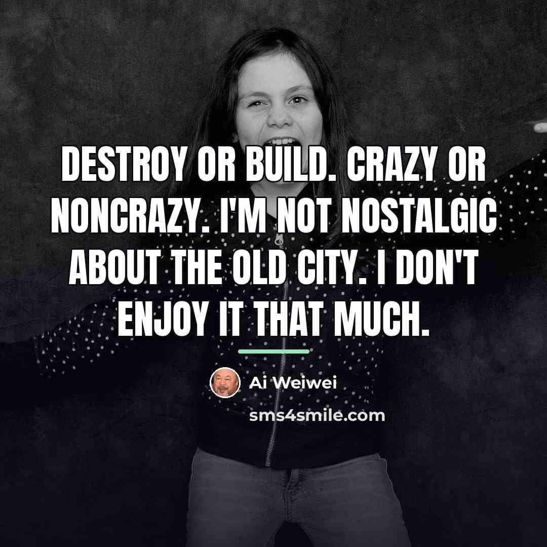 “Destroy or build. Crazy or noncrazy. I'm not nostalgic about…” quote by Ai Weiwei