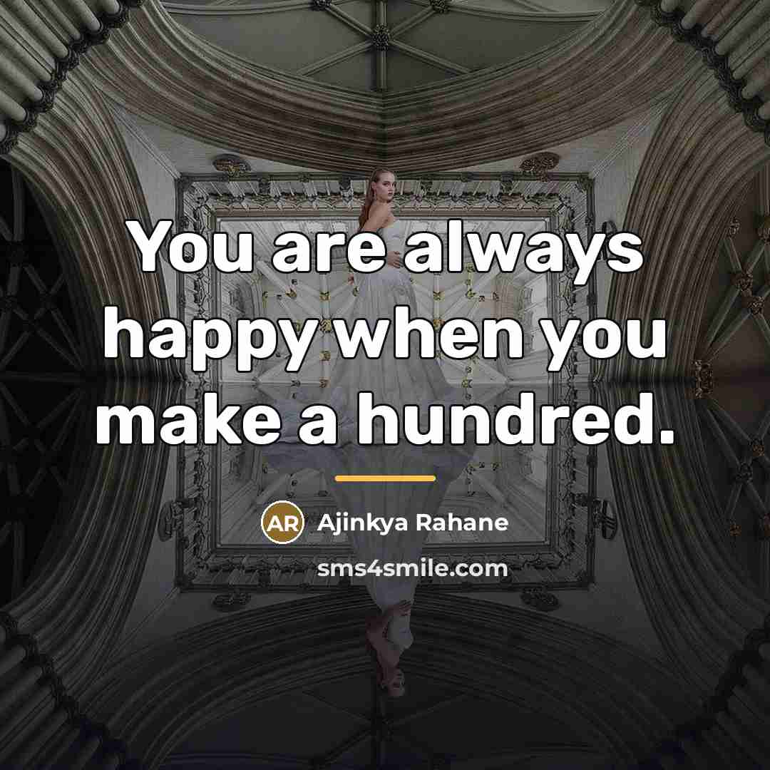 “You are always happy when you make a hundred.…” quote by Ajinkya Rahane