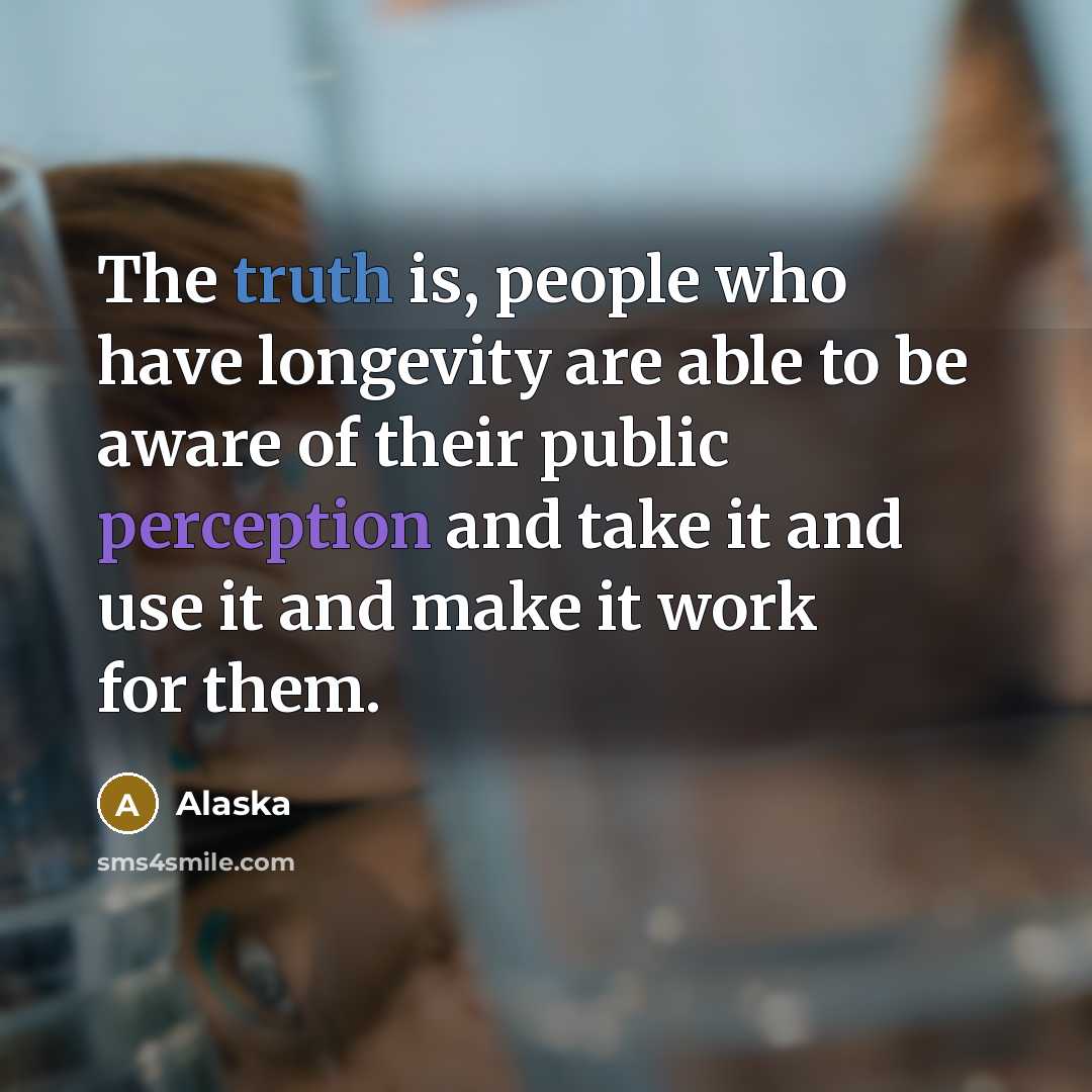“The truth is, people who have longevity are able to be aware of their public perception and take it and use it and make it work for them.” quote by Alaska
