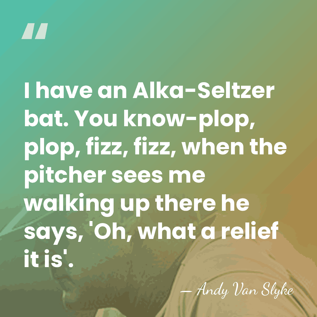 I have an Alka-Seltzer bat. You know-plop, plop, fizz, fizz, when the&hellip; - Andy Van Slyke