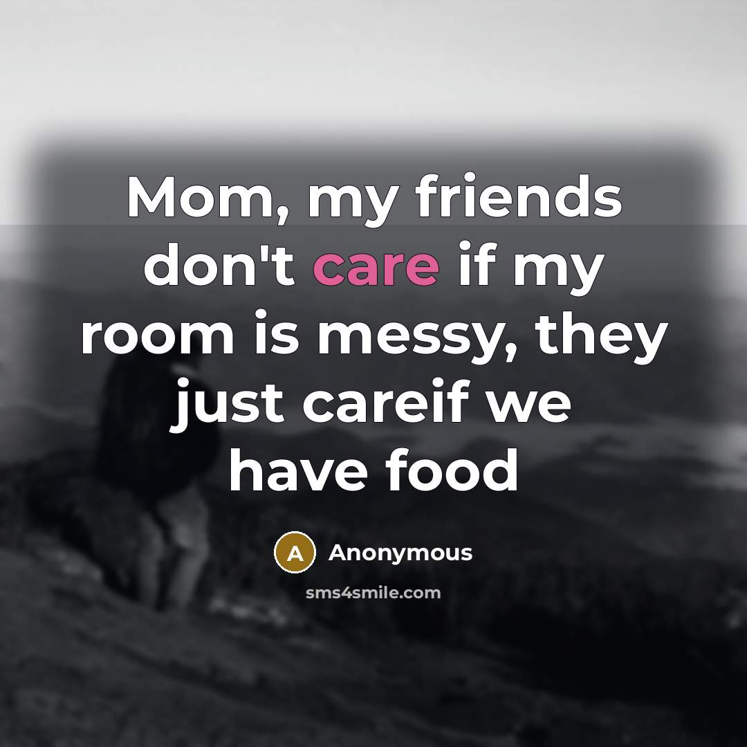 “Mom, my friends don't care if my room is messy,…” quote by Anonymous