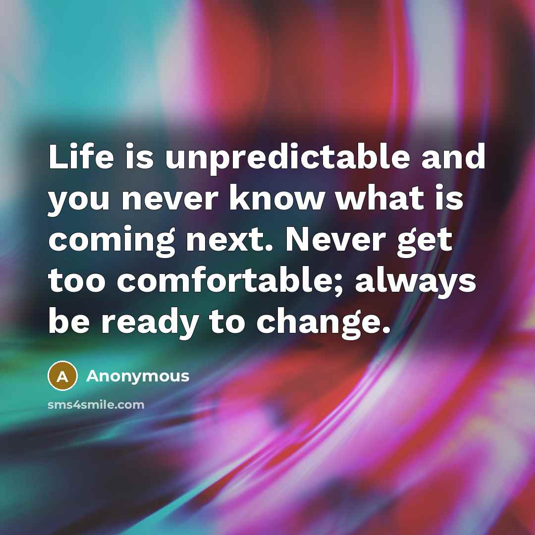“Life is unpredictable and you never know what is coming next. Never get too comfortable; always be ready to change.” quote by Anonymous
