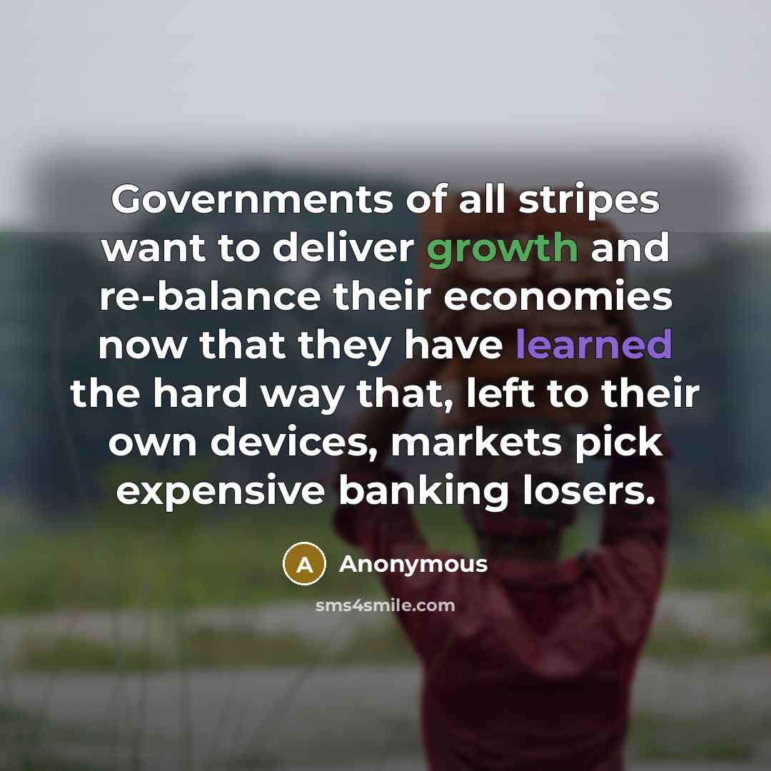 “Governments of all stripes want to deliver growth and re-balance their economies now that they have learned the hard way that, left to their own devices, markets pick expensive banking losers.” quote by Anonymous