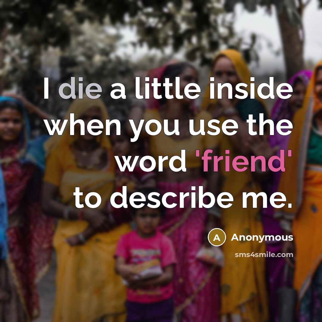 “I die a little inside when you use the word 'friend' to describe me.” quote by Anonymous