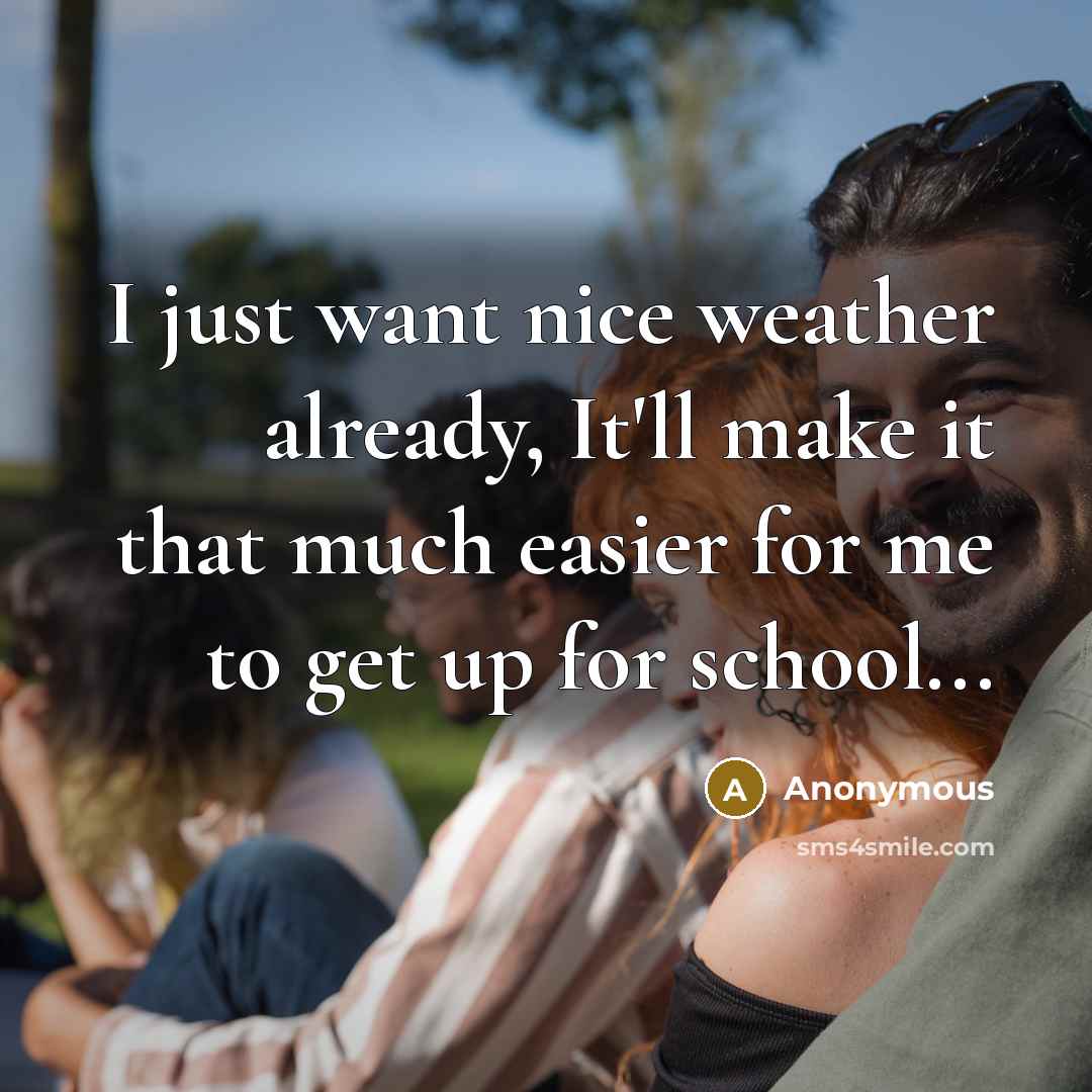 “I just want nice weather already, It'll make it that much easier for me to get up for school...” quote by Anonymous