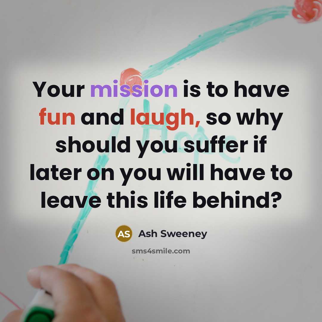 “Your mission is to have fun and laugh, so why should you suffer if later on you will have to leave this life behind?” quote by Ash Sweeney