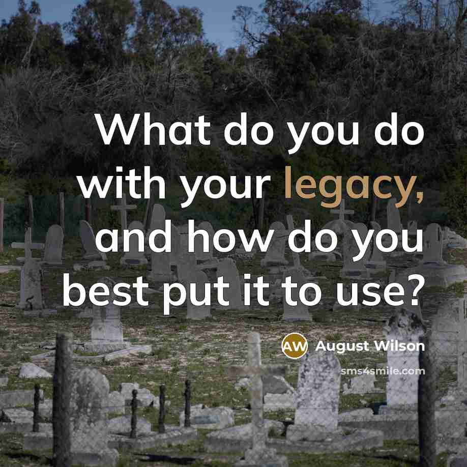 “What do you do with your legacy, and how do…” quote by August Wilson