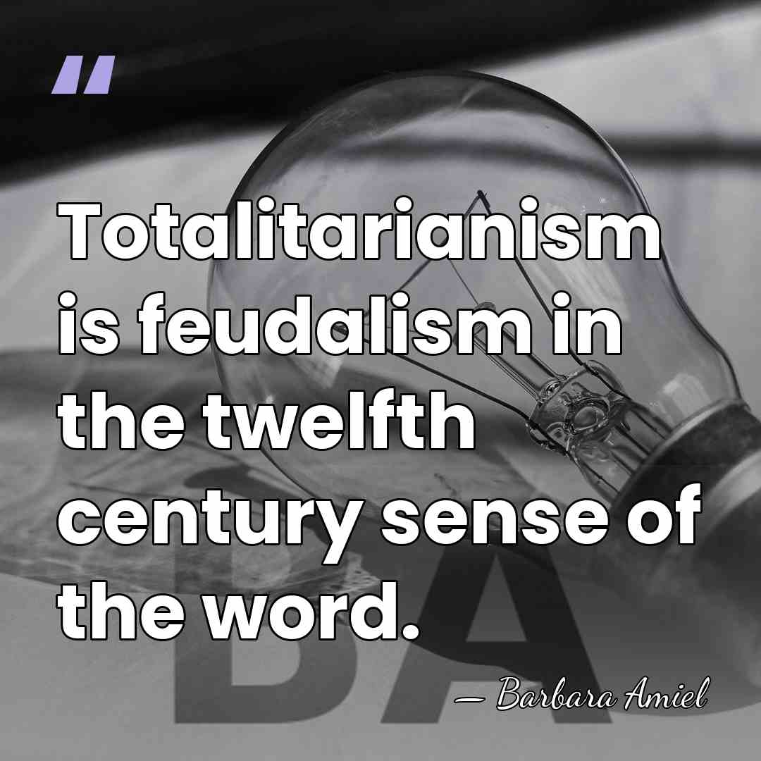 Totalitarianism is feudalism in the twelfth century sense of the word. - Barbara Amiel