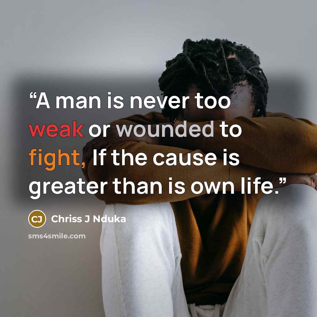 “A man is never too weak or wounded to fight, If the cause is greater than is own life.” quote by Chriss J Nduka