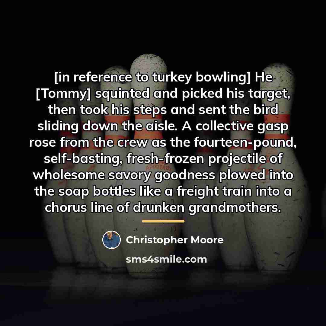 “[in reference to turkey bowling] He [Tommy] squinted and picked…” quote by Christopher Moore