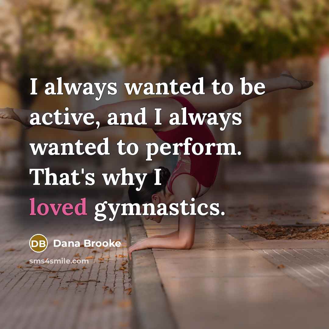 “I always wanted to be active, and I always wanted to perform. That's why I loved gymnastics.” quote by Dana Brooke