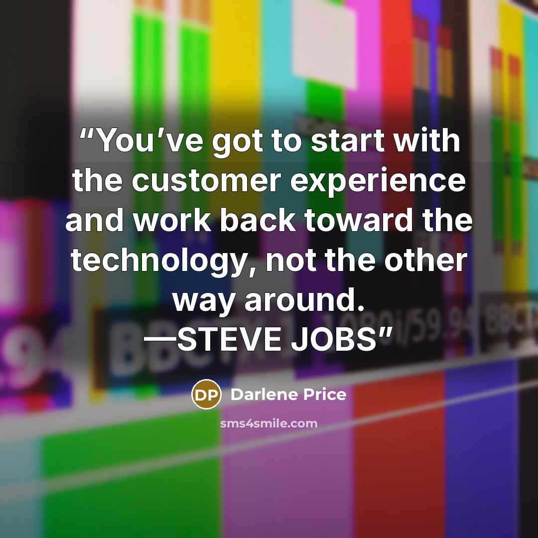 “You’ve got to start with the customer experience and work back toward the technology, not the other way around. —STEVE JOBS” quote by Darlene Price