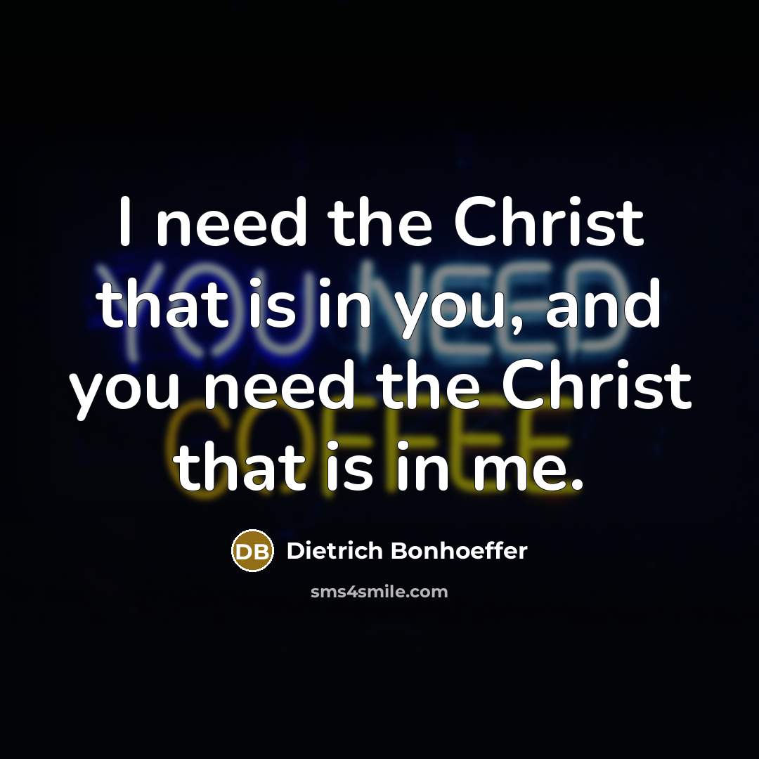 “I need the Christ that is in you, and you…” quote by Dietrich Bonhoeffer