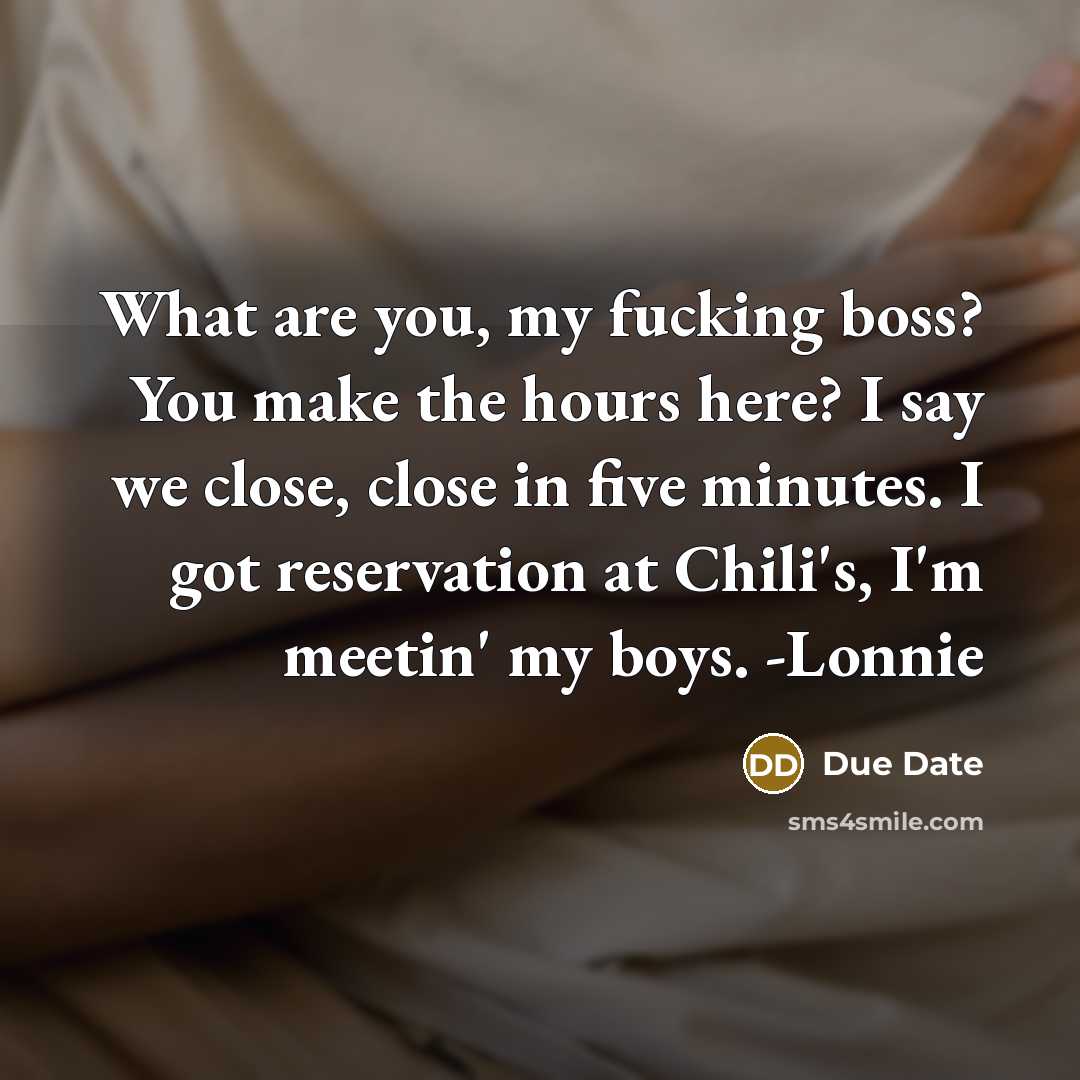 “What are you, my fucking boss? You make the hours here? I say we close, close in five minutes. I got reservation at Chili's, I'm meetin' my boys. -Lonnie” quote by Due Date