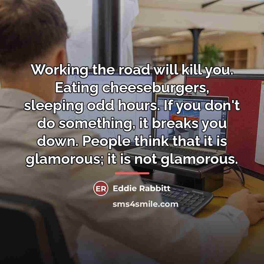 “Working the road will kill you. Eating cheeseburgers, sleeping odd…” quote by Eddie Rabbitt