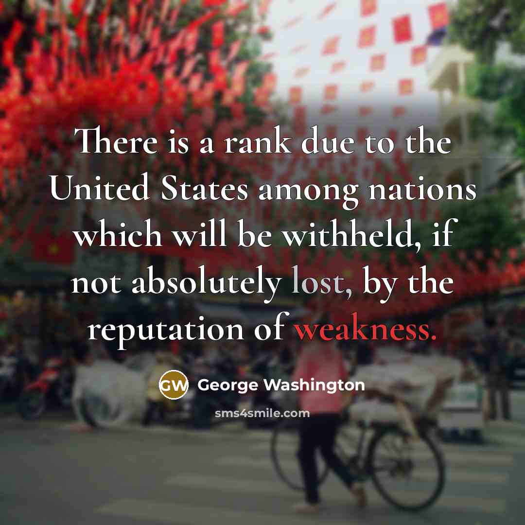 “There is a rank due to the United States among nations which will be withheld, if not absolutely lost, by the reputation of weakness.” quote by George Washington