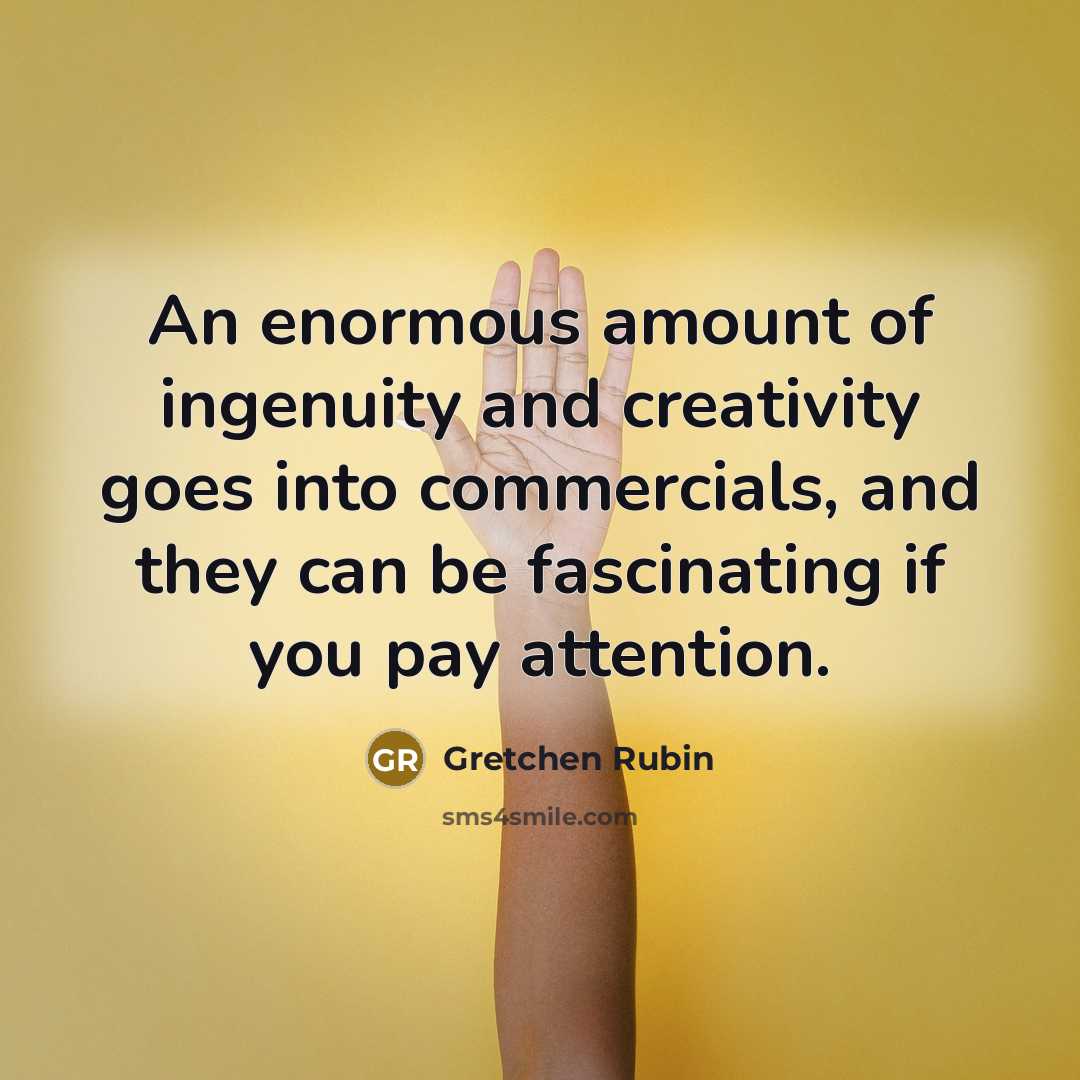 “An enormous amount of ingenuity and creativity goes into commercials,…” quote by Gretchen Rubin