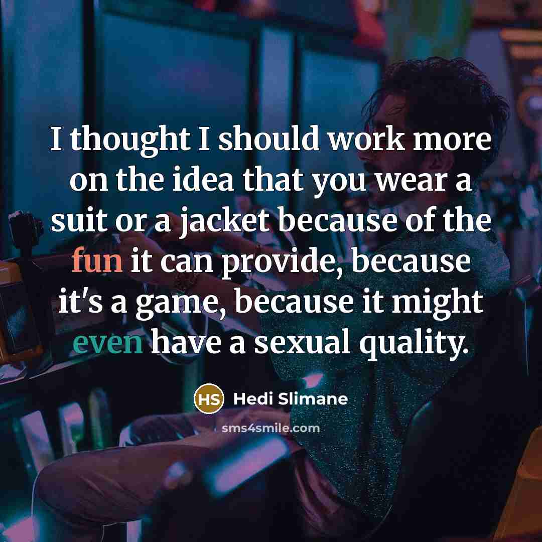 “I thought I should work more on the idea that you wear a suit or a jacket because of the fun it can provide, because it's a game, because it might even have a sexual quality.” quote by Hedi Slimane