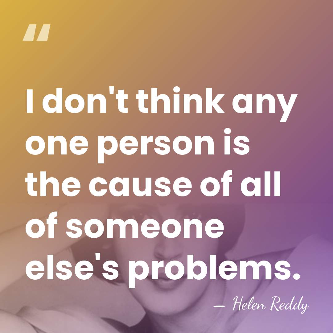 I don't think any one person is the cause of all of&hellip; - Helen Reddy