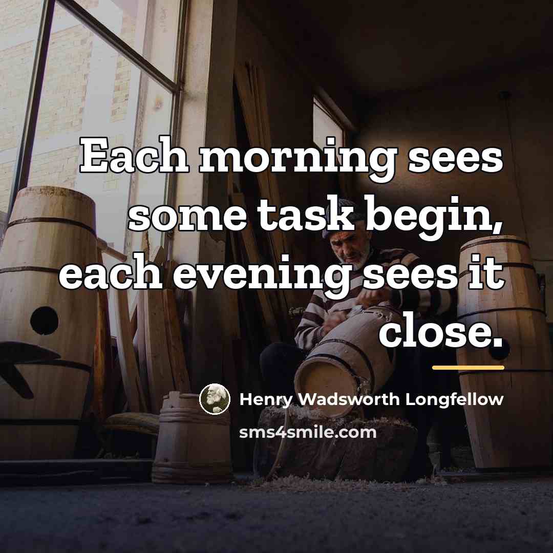“Each morning sees some task begin, each evening sees it…” quote by Henry Wadsworth Longfellow