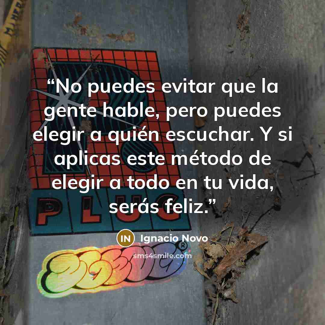 “No puedes evitar que la gente hable, pero puedes elegir a quién escuchar. Y si aplicas este método de elegir a todo en tu vida, serás feliz.” quote by Ignacio Novo