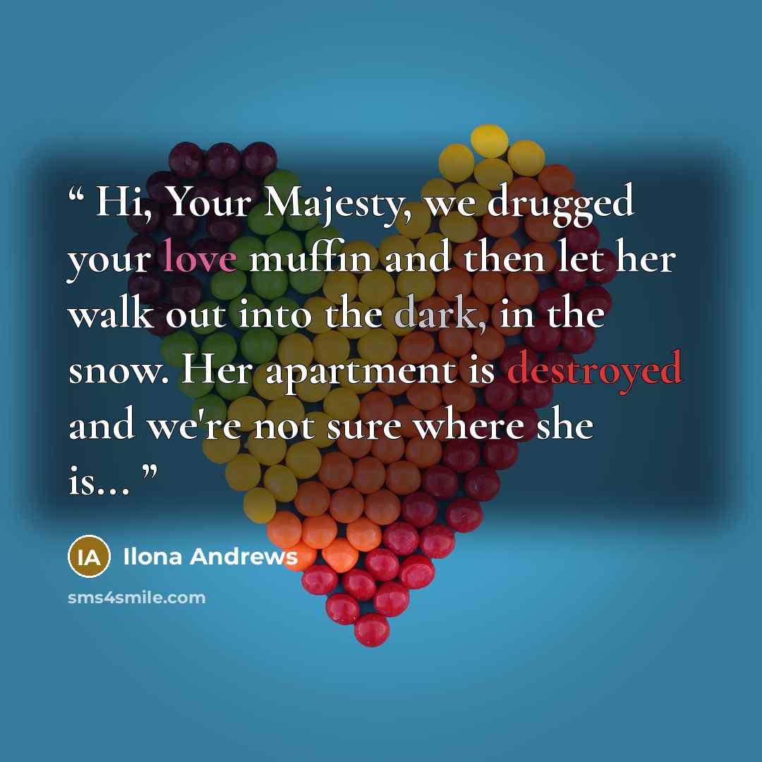 “Hi, Your Majesty, we drugged your love muffin and then let her walk out into the dark, in the snow. Her apartment is destroyed and we're not sure where she is...” quote by Ilona Andrews