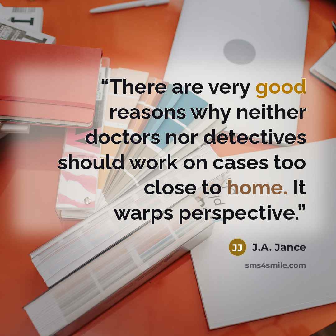 “There are very good reasons why neither doctors nor detectives should work on cases too close to home. It warps perspective.” quote by J.A. Jance