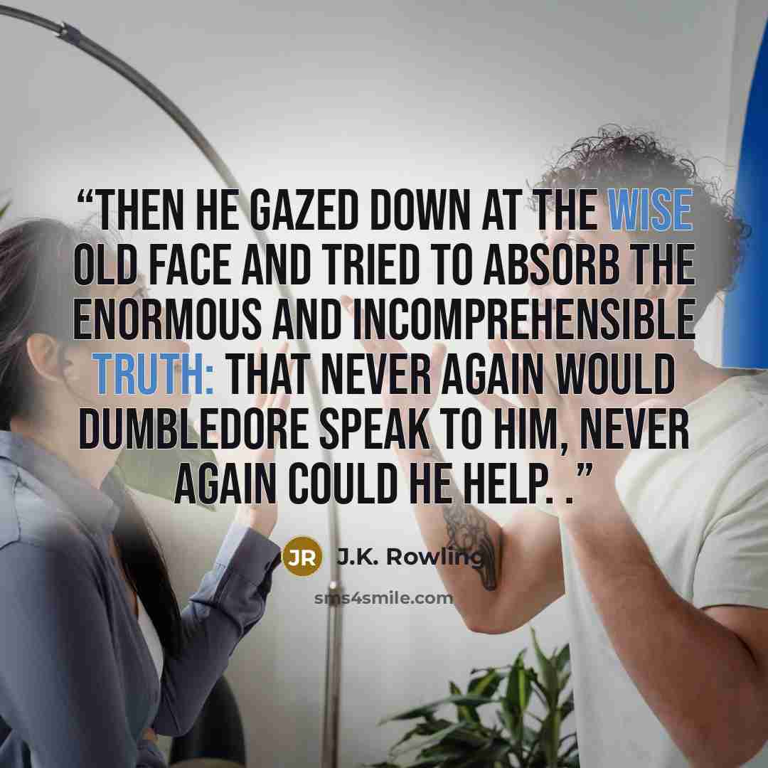 “Then he gazed down at the wise old face and tried to absorb the enormous and incomprehensible truth: that never again would Dumbledore speak to him, never again could he help. .” quote by J.K. Rowling