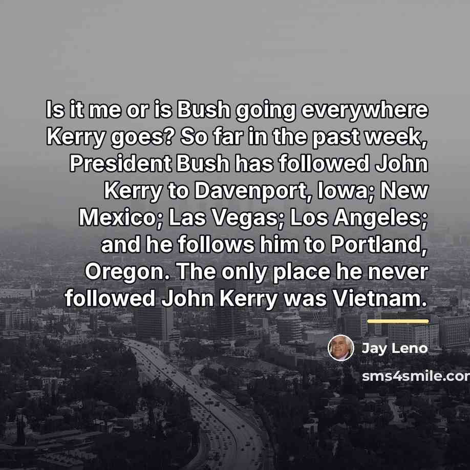 “Is it me or is Bush going everywhere Kerry goes?…” quote by Jay Leno