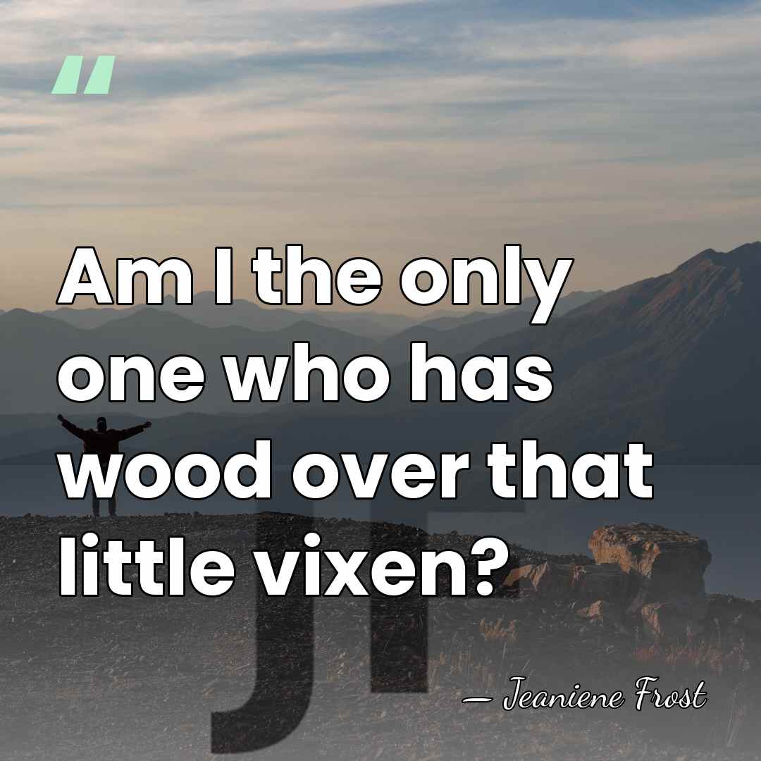 Am I the only one who has wood over that little vixen? - Jeaniene Frost