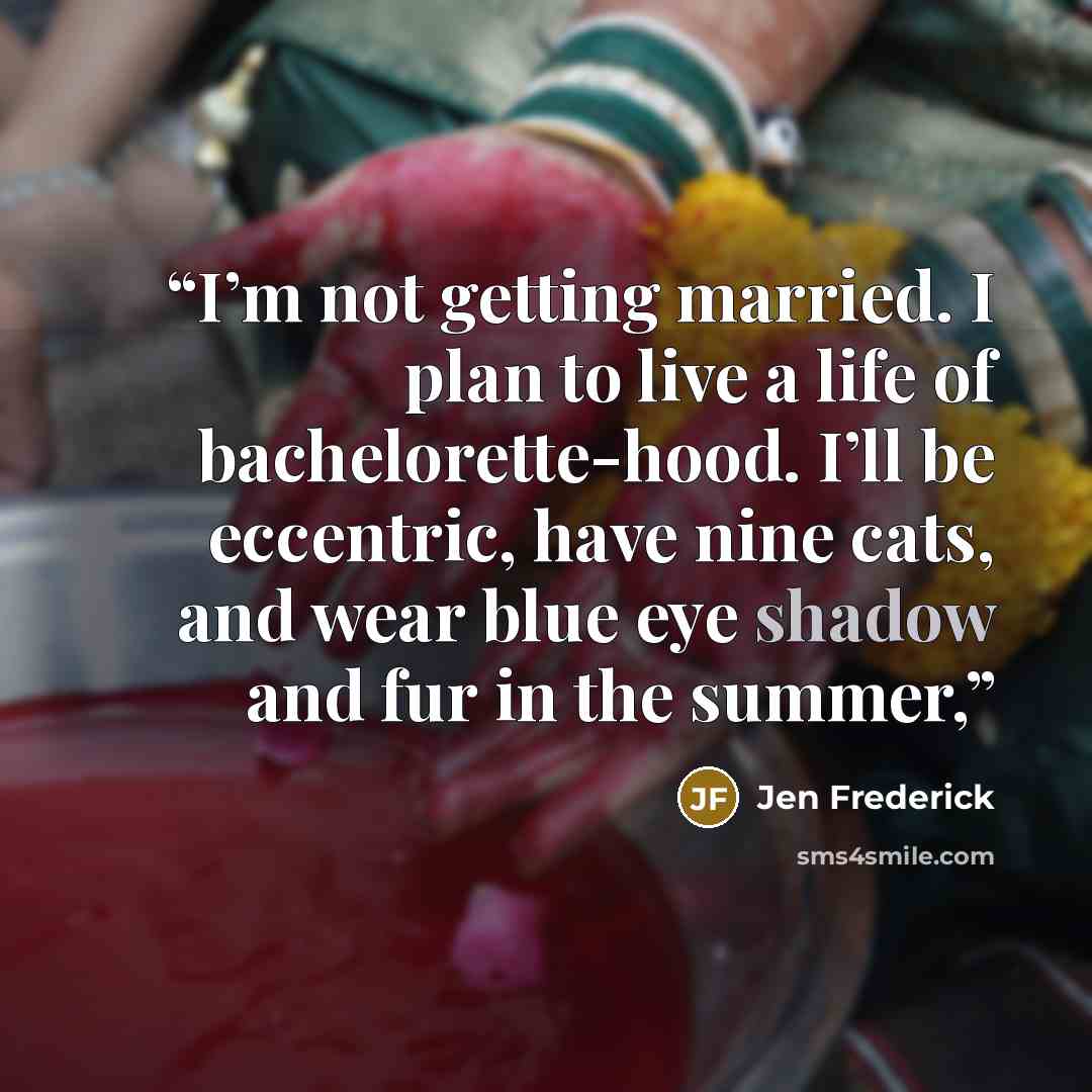 “I’m not getting married. I plan to live a life of bachelorette-hood. I’ll be eccentric, have nine cats, and wear blue eye shadow and fur in the summer,” quote by Jen Frederick