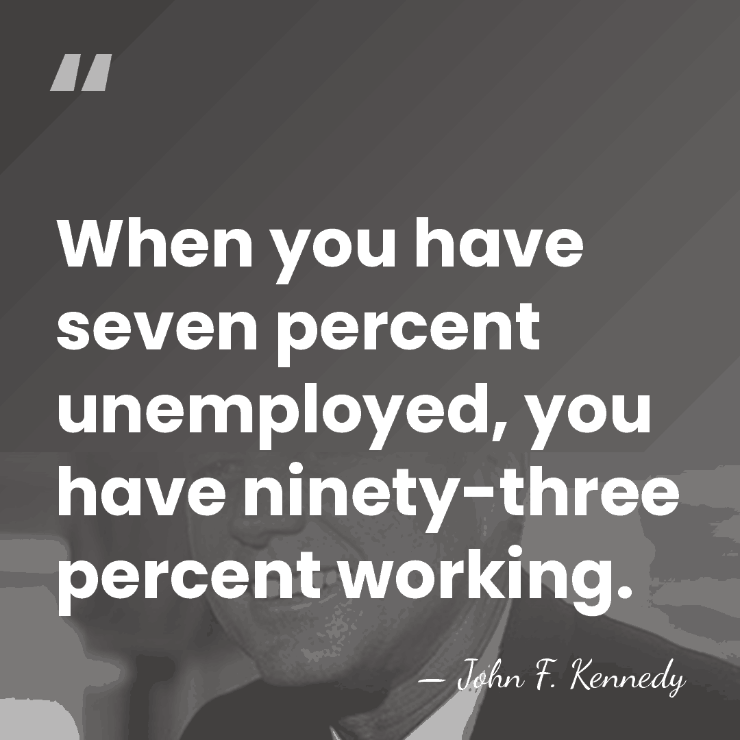 When you have seven percent unemployed, you have ninety-three percent working. - John F. Kennedy