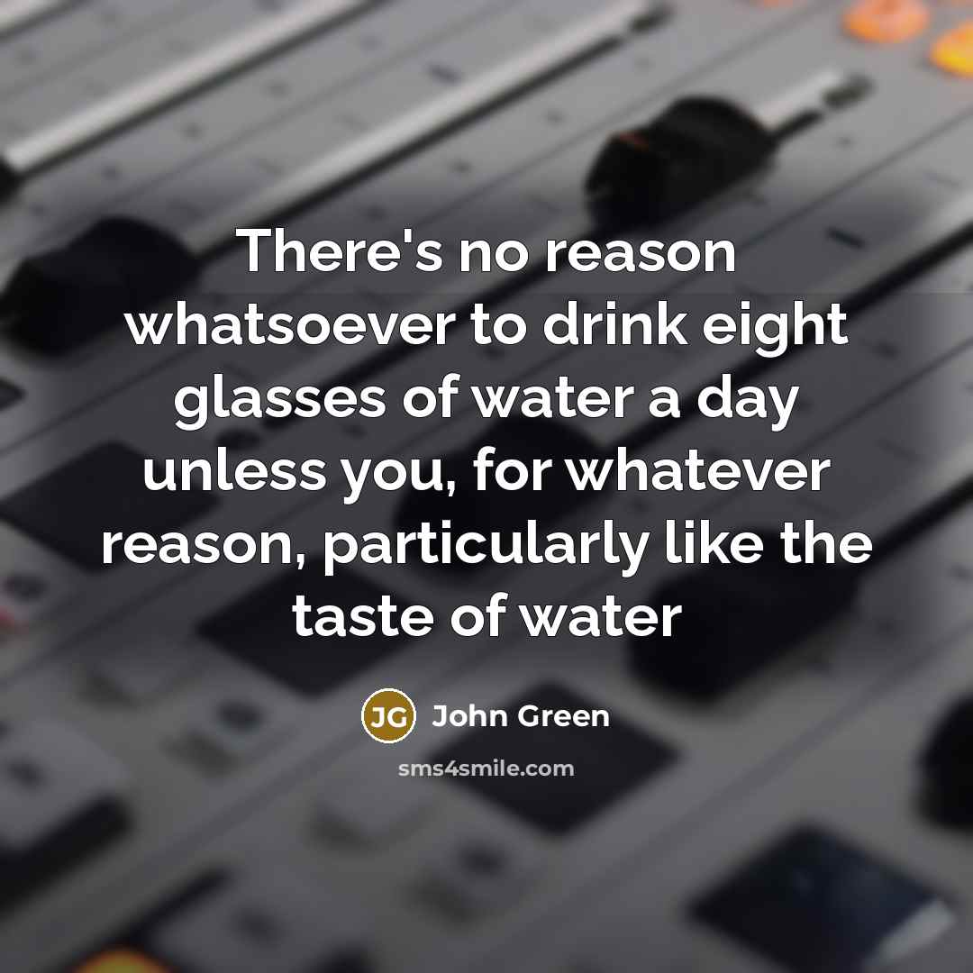 “There's no reason whatsoever to drink eight glasses of water…” quote by John Green