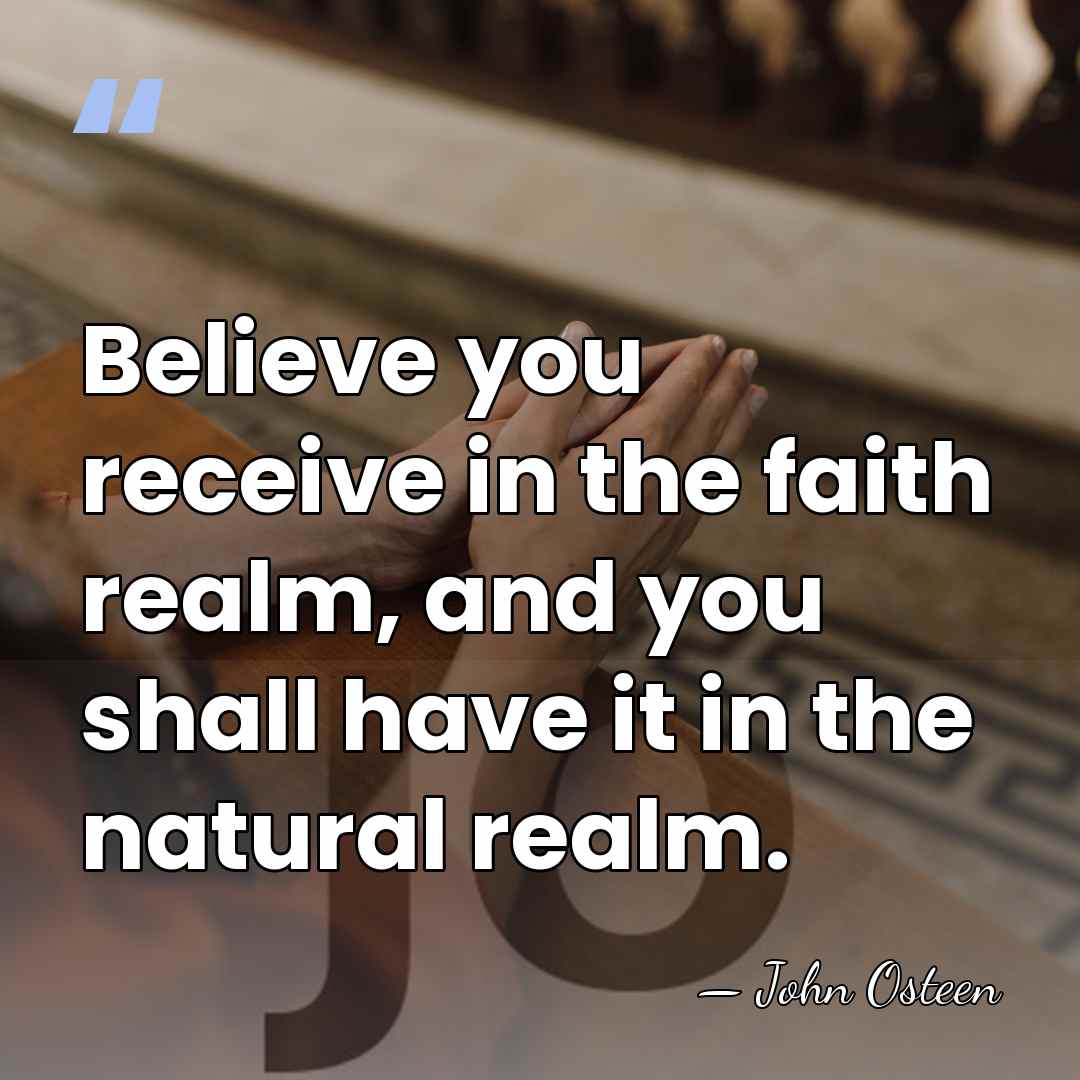 Believe you receive in the faith realm, and you shall have it&hellip; - John Osteen
