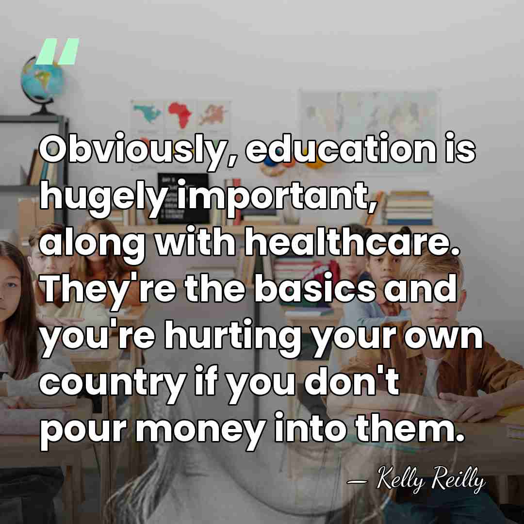 Obviously, education is hugely important, along with healthcare. They're the basics and&hellip; - Kelly Reilly
