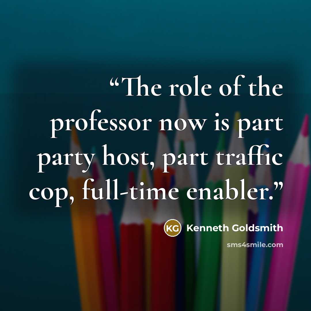 “The role of the professor now is part party host, part traffic cop, full-time enabler.” quote by Kenneth Goldsmith