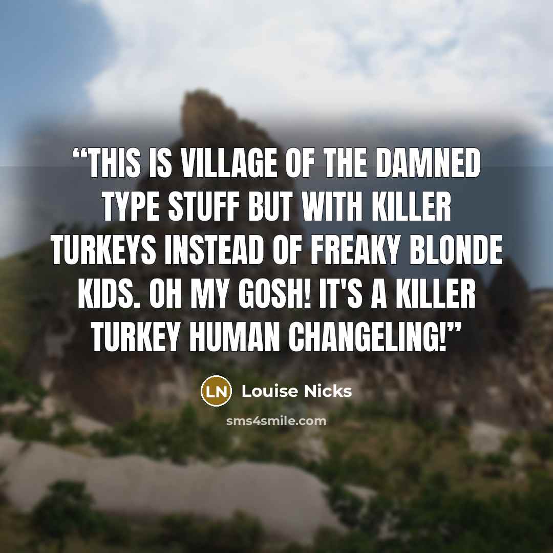 “This is Village Of The Damned type stuff but with killer turkeys instead of freaky blonde kids. Oh my gosh! It's a killer turkey human changeling!” quote by Louise Nicks