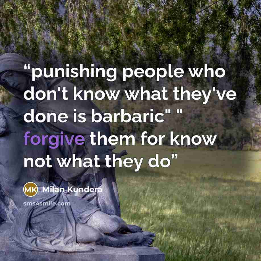 “punishing people who don't know what they've done is barbaric" " forgive them for know not what they do” quote by Milan Kundera