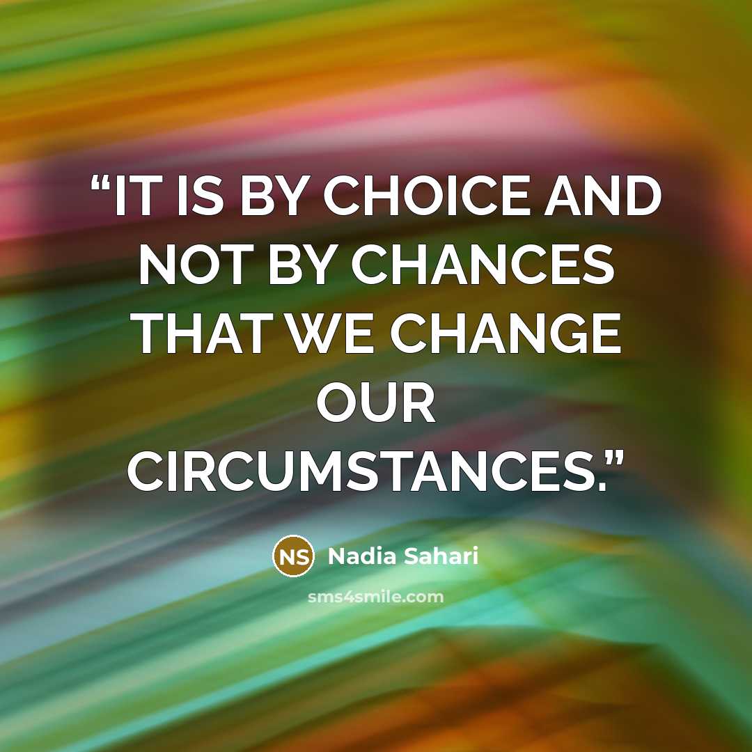 “IT IS BY CHOICE AND NOT BY CHANCES THAT WE CHANGE OUR CIRCUMSTANCES.” quote by Nadia Sahari