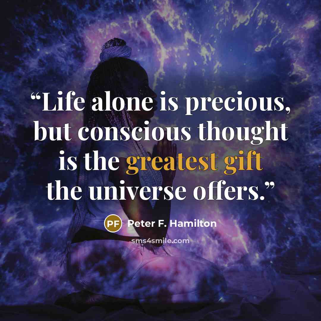 “Life alone is precious, but conscious thought is the greatest gift the universe offers.” quote by Peter F. Hamilton