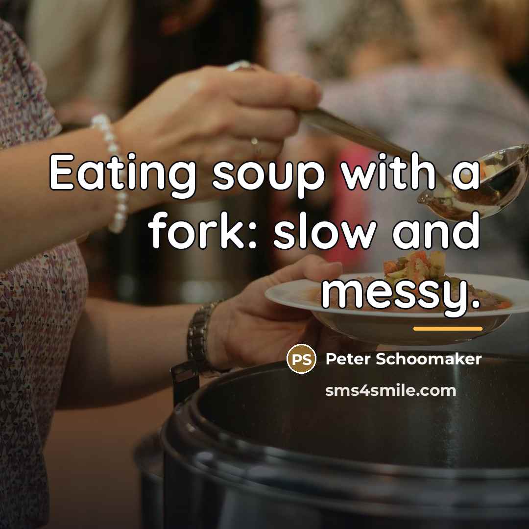 “Eating soup with a fork: slow and messy.…” quote by Peter Schoomaker