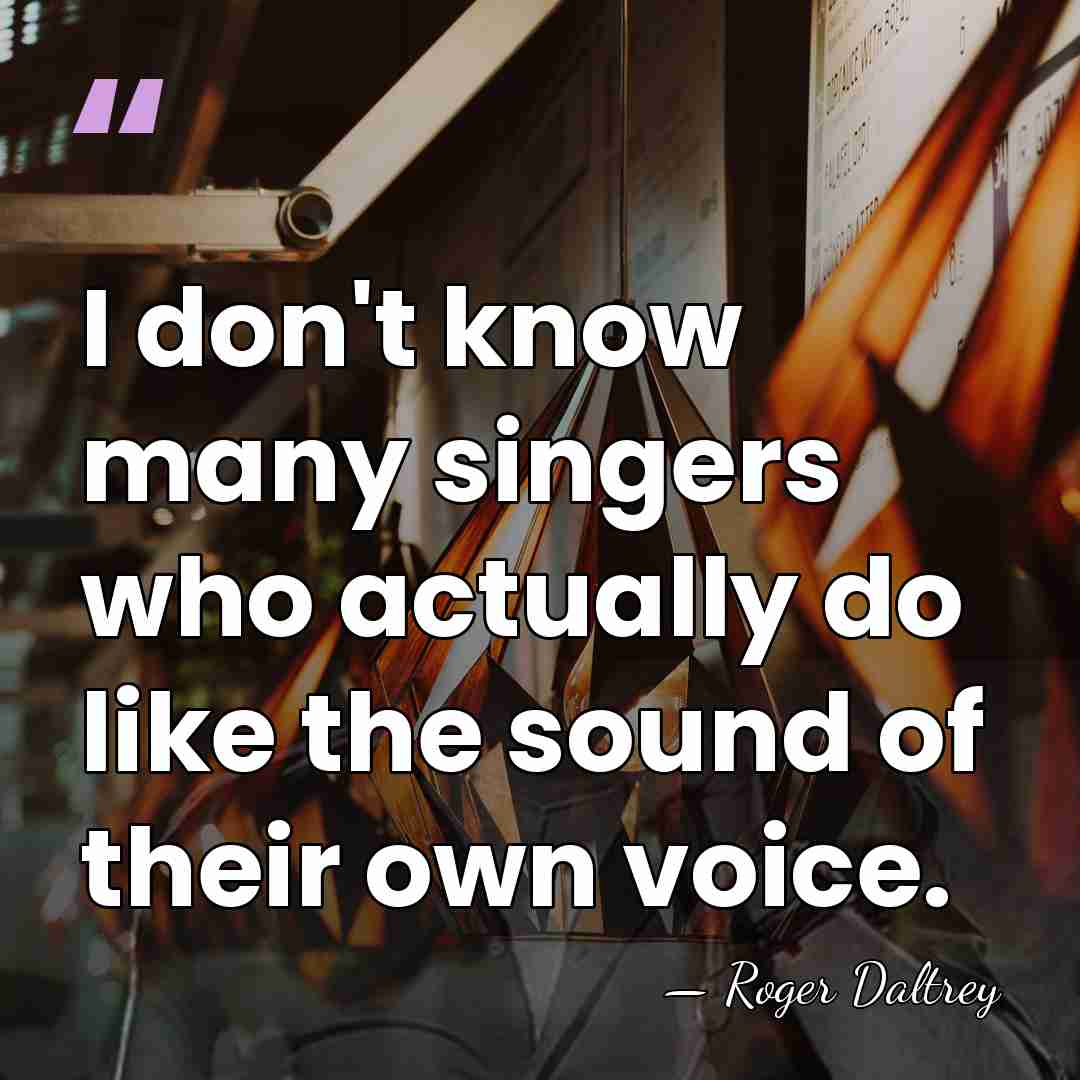 I don't know many singers who actually do like the sound of&hellip; - Roger Daltrey