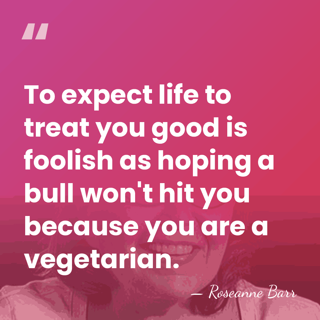 To expect life to treat you good is foolish as hoping a&hellip; - Roseanne Barr