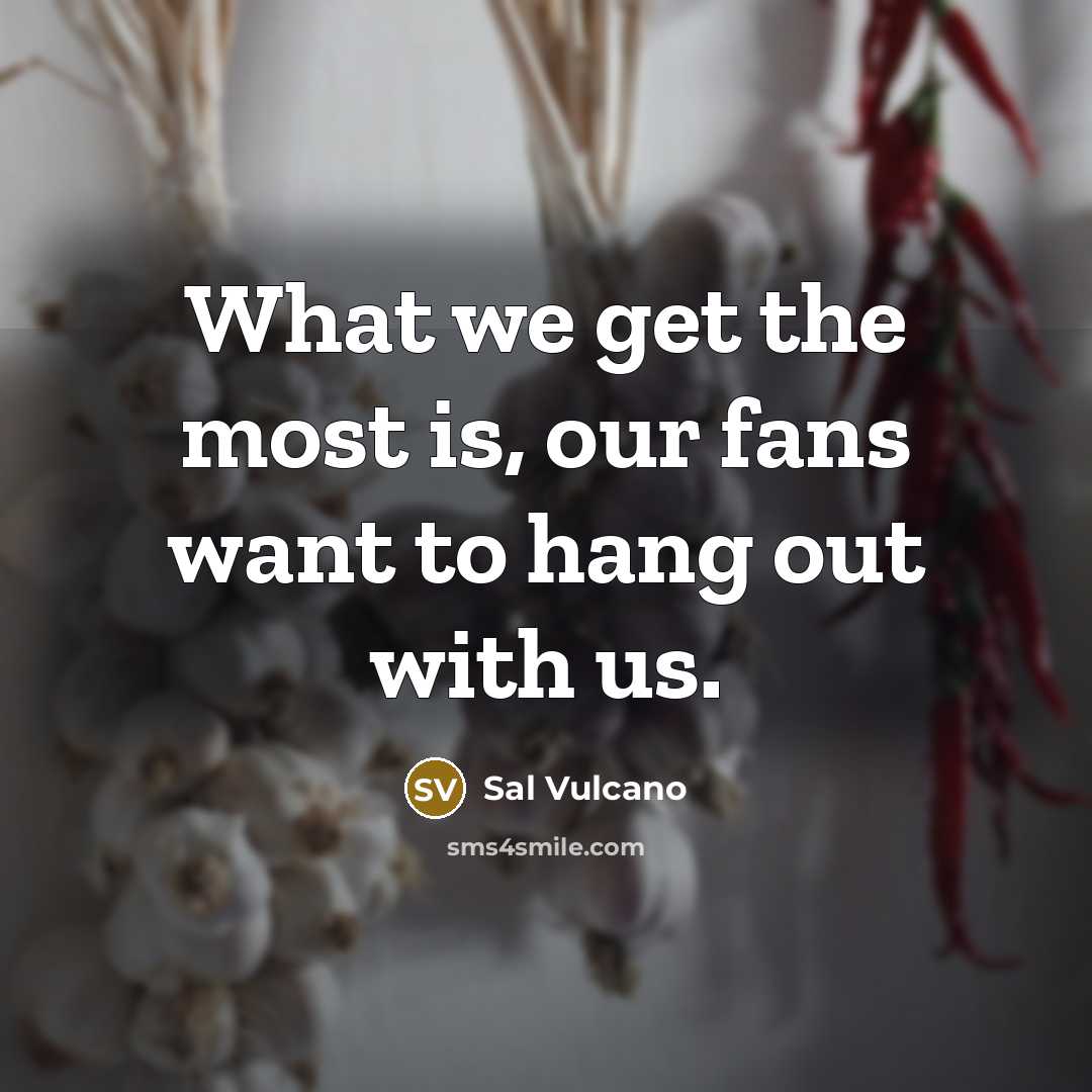 “What we get the most is, our fans want to…” quote by Sal Vulcano