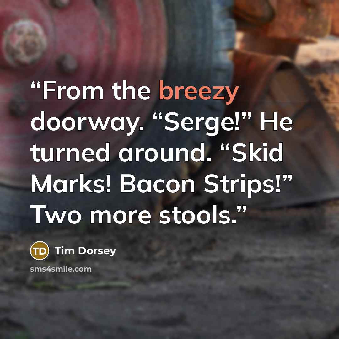 “From the breezy doorway. “Serge!” He turned around. “Skid Marks! Bacon Strips!” Two more stools.” quote by Tim Dorsey