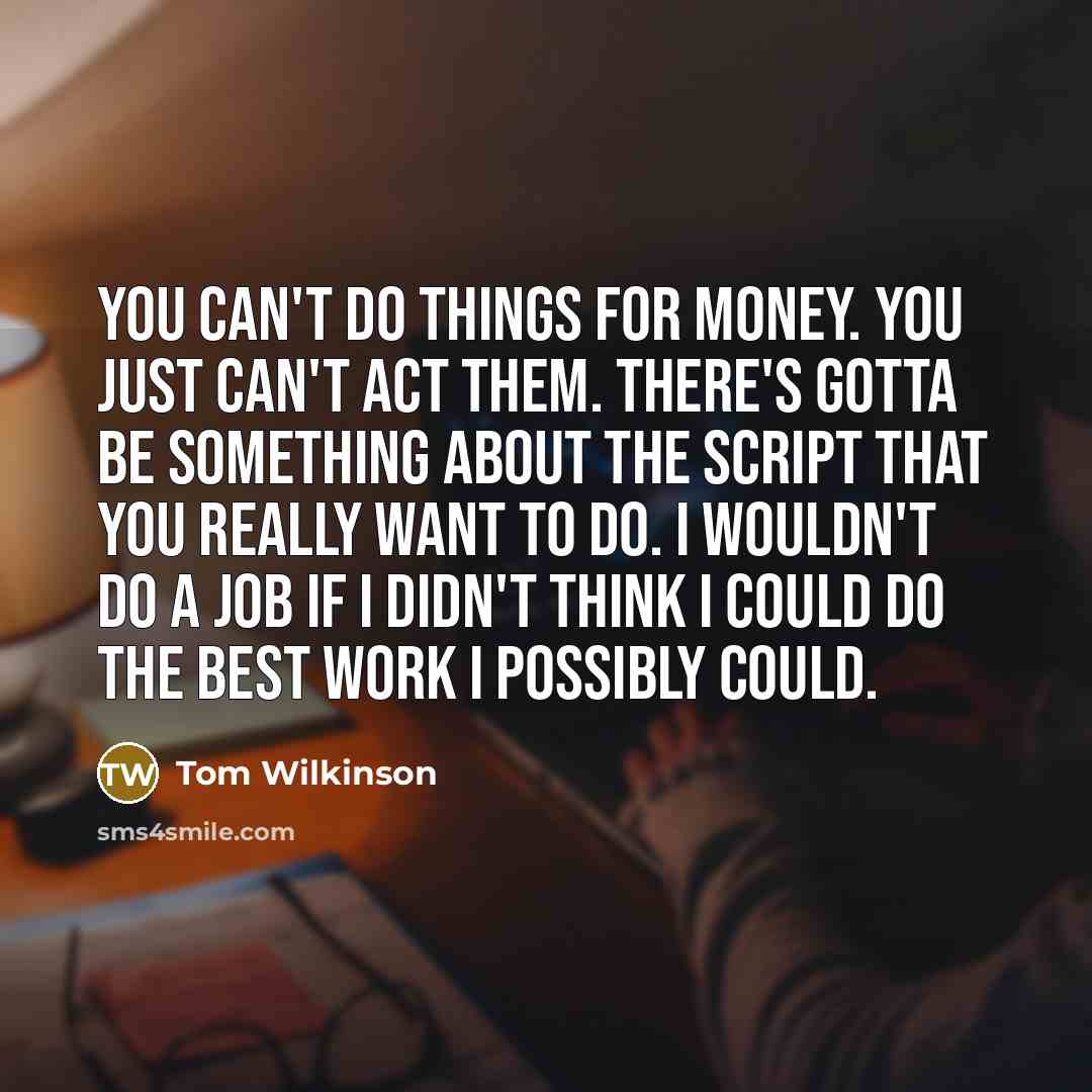 “You can't do things for money. You just can't act…” quote by Tom Wilkinson