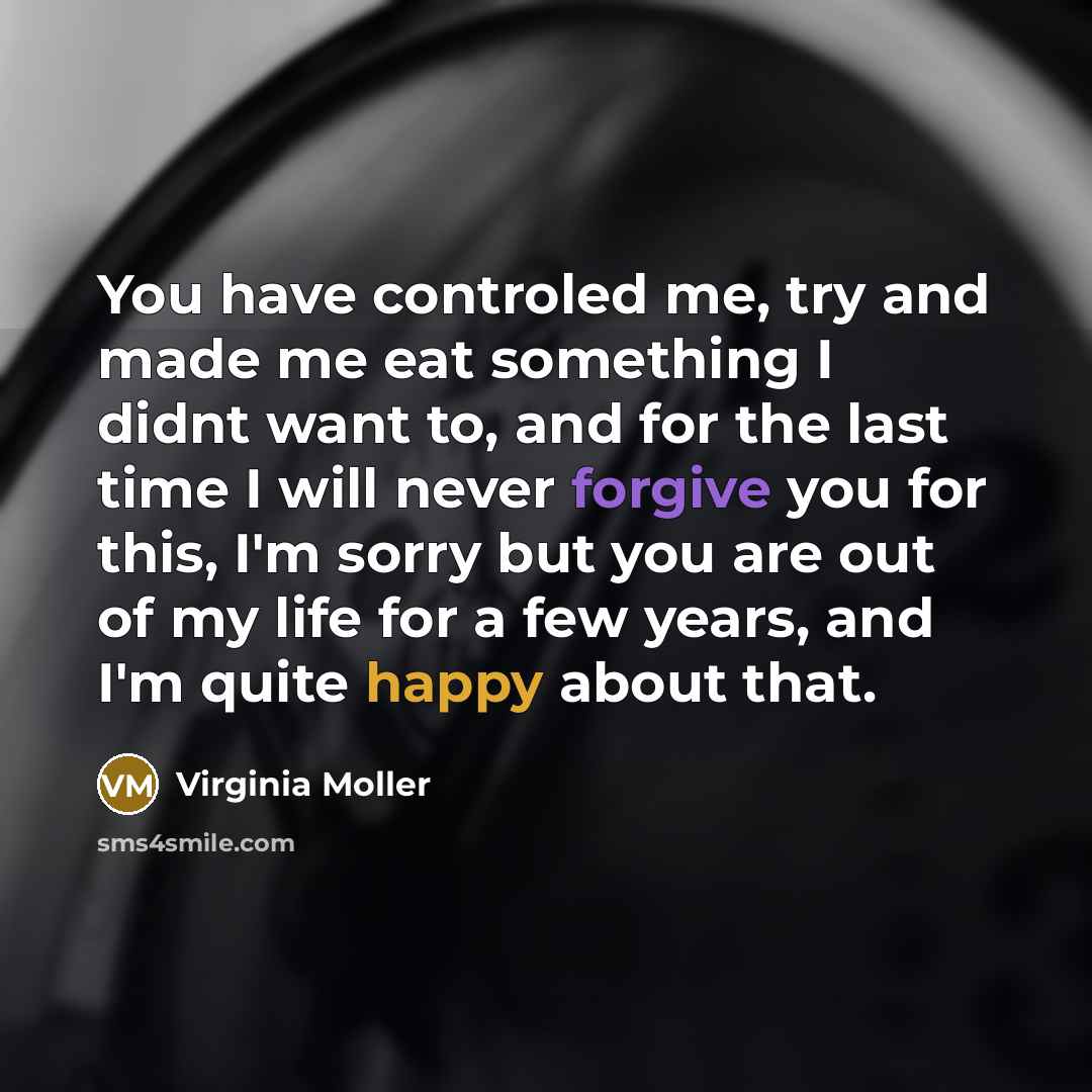 “You have controled me, try and made me eat something I didnt want to, and for the last time I will never forgive you for this, I'm sorry but you are out of my life for a few years, and I'm quite happy about that.” quote by Virginia Moller