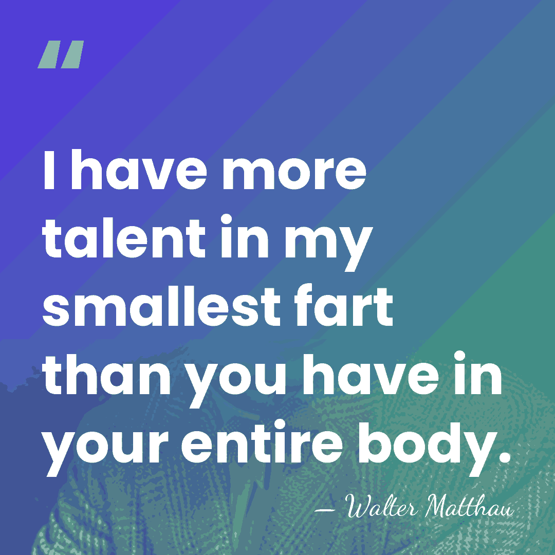 I have more talent in my smallest fart than you have in&hellip; - Walter Matthau