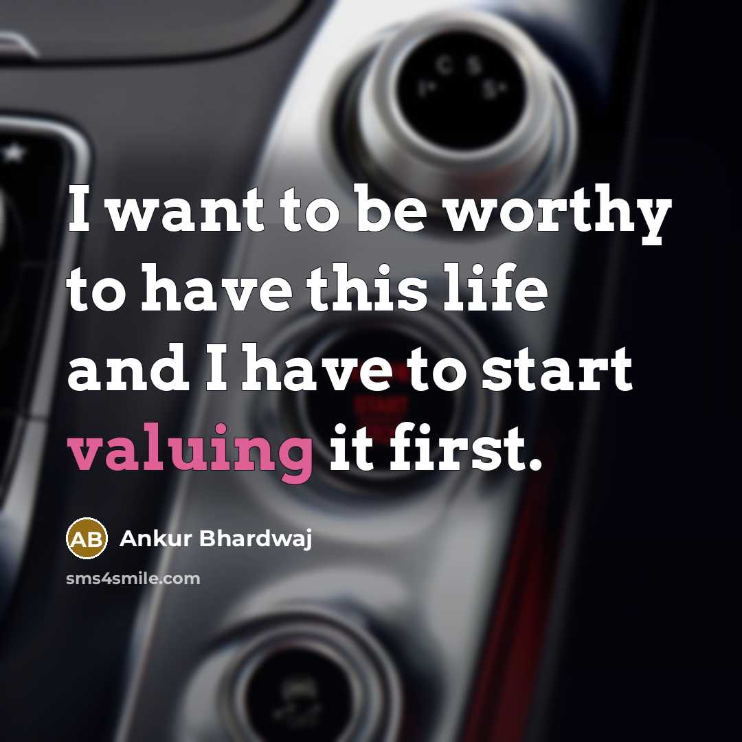 “I want to be worthy to have this life and I have to start valuing it first.” quote by Ankur Bhardwaj