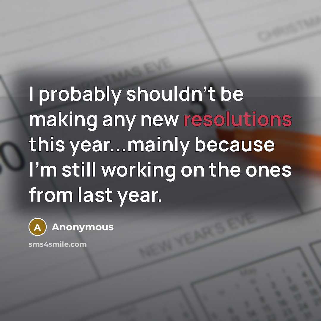 “I probably shouldn't be making any new resolutions this year...mainly because I'm still working on the ones from last year.” quote by Anonymous